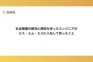 社会課題の解決に興味を持ったエンジニアがエス・エム・エスに入社して思ったこと