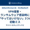 VPN侵害・ランサムウェア感染時に「やってはいけない」3つの初動ミス