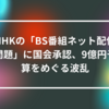 NHKの「BS番組ネット配信問題」に国会承認、9億円予算をめぐる波乱　山崎光春