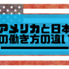 アメリカと日本の働き方の違い【海外赴任で気づいた日米の仕事の相違点】