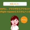 本当にあった、存在するはずのAPIにブラウザからアクセスできなかった話（Preflight requestとカスタムヘッダ編）