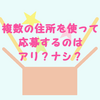 複数の住所を使って応募するのは、アリ？ナシ？