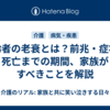 高齢者の老衰とは？前兆・症状や死亡までの期間、家族がすべきことを解説