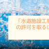 「水道施設工事業」の許可を取るには？