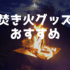 「焚き火」するなら押さえておきたい、焚き火グッズ14選！【2021年最新版】