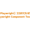 【Playwright】ココがスゴいぜ！Playwright Component Test！