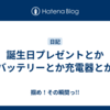 誕生日プレゼントとかバッテリーとか充電器とか