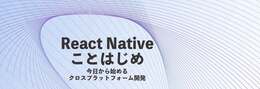 React Native導入ガイド - 環境構築からクロスプラットフォーム開発のメリットまでを理解する