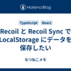 Recoil と Recoil Sync で LocalStorage にデータを保存したい