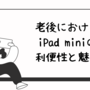 老後におけるiPad miniの利便性と魅力