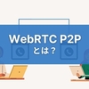 【WebRTC P2Pとは】実装する流れや仕組みを徹底解説！