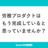 労務プロダクトはもう完成していると思っていませんか？