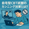 自宅型CBT試験のカンニング対策とは？運営が押さえるべき不正リスク