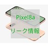 GooglePixel Pixel8aリーク情報 いつ発売？ Pixel8a待つべきか？