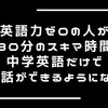 英語力ゼロの人が１日３０分のスキマ時間勉強法で、中学英語だけで日常会話ができるようになる方法