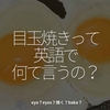 2423食目「目玉焼きって英語で何て言うの？」eye？eyes？焼く？bake？
