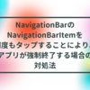 NavigationBarのNavigationBarItemを何度もタップすることにより、アプリが強制終了する場合の対処法