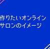 作りたいオンラインサロンのイメージ