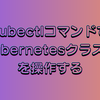 【Kubernetesを学ぶ:3日目】kubectlコマンドでKubernetesクラスタを操作する