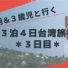 １０ヶ月＆３歳児と行く＊３泊４日台湾旅行＊３日目