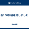 祝! 50投稿達成しました