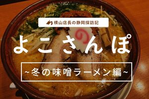 横山店長の静岡探訪記”よこさんぽ”～冬の味噌ラーメン編～