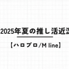  【ハロプロ/M line】2025年夏の推し活近況
