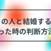 お付き合いしている人と、結婚するかどうか迷った時の判断方法②