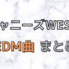 ジャニーズWESTのEDM曲まとめ【初心者向け】