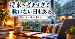 将来を考えすぎて動けない日もある。雨の日に少し考えたこと