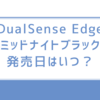 DualSense Edgeミッドナイトブラック発売日はいつ？予約方法と最安値で買うコツを解説！
