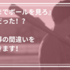 『ボールを最後まで見ろ！』はウソ！？あの指導は間違いだった！