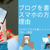 ブログを書くのはスマホで書いた方がいい？スマホで書くメリット・デメリットについても解説