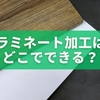 ラミネート加工はどこでできる？店舗・ホームセンター・自宅の方法と料金を徹底比較