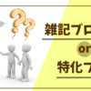 【初心者向け】雑記ブログ or 特化ブログ？ 収益化したいならどっちがおススメ？