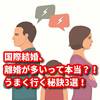 国際結婚、離婚が多いって本当？！うまく行く秘訣3選！