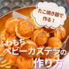 ベビーカステラの作り方！ホットケーキミックスで簡単♪たこ焼き器でもちもちに作るコツ