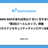 AWS WAFがあれば安心!? 甘い! 甘すぎる!!「第2回ごーとんカップ」開催 - 次のカミナシセキュリティチャンピオンは誰だ!?