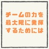 【チームの力を最大限に発揮するためには】