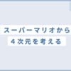 マリオのゲームから４次元を考えるとわかりやすい