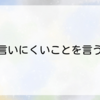 『言いにくいことを言う』仕事でも、家庭でも。