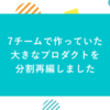 7チームで作っていた大きなプロダクトを分割再編しました