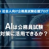 【ChatGPTと共存!?】公務員試験対策にAIを活用できるか