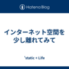 インターネット空間を少し離れてみて