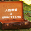 入院準備グッズ＆退院後おすすめグッズ