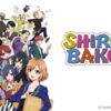 アニメ「SHIROBAKO」がおしえてくれたこと～一挙放送を見て～