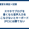 スマホでブログを書くなら音声入力を使いこなさないとキーボード入力(PC)には勝てない