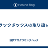 ブラックボックスの取り扱い方