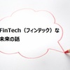 FinTech（フィンテック）な未来の話。