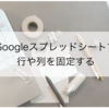 【Googleスプレッドシート基礎】行や列を固定する
